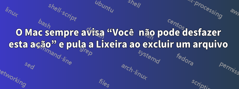 O Mac sempre avisa “Você não pode desfazer esta ação” e pula a Lixeira ao excluir um arquivo