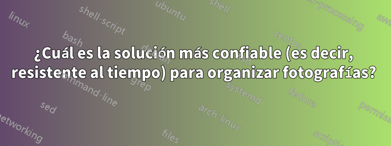 ¿Cuál es la solución más confiable (es decir, resistente al tiempo) para organizar fotografías?