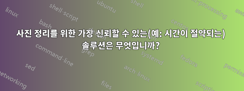 사진 정리를 위한 가장 신뢰할 수 있는(예: 시간이 절약되는) 솔루션은 무엇입니까?