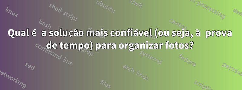 Qual é a solução mais confiável (ou seja, à prova de tempo) para organizar fotos?