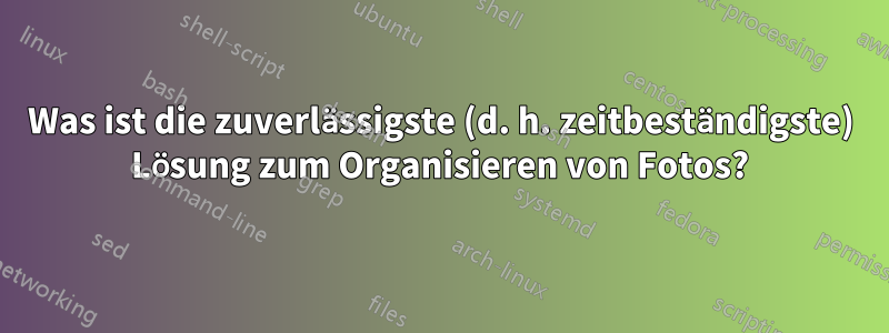 Was ist die zuverlässigste (d. h. zeitbeständigste) Lösung zum Organisieren von Fotos?