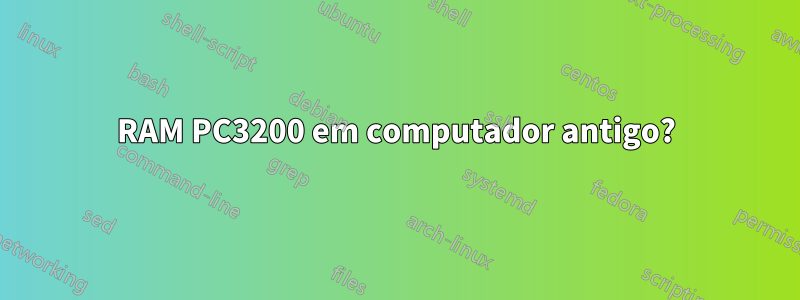 RAM PC3200 em computador antigo?