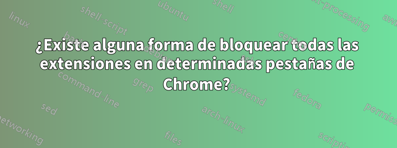 ¿Existe alguna forma de bloquear todas las extensiones en determinadas pestañas de Chrome?