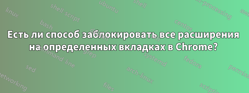 Есть ли способ заблокировать все расширения на определенных вкладках в Chrome?