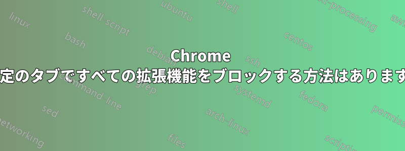 Chrome の特定のタブですべての拡張機能をブロックする方法はありますか?