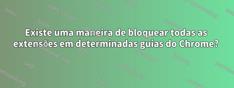 Existe uma maneira de bloquear todas as extensões em determinadas guias do Chrome?