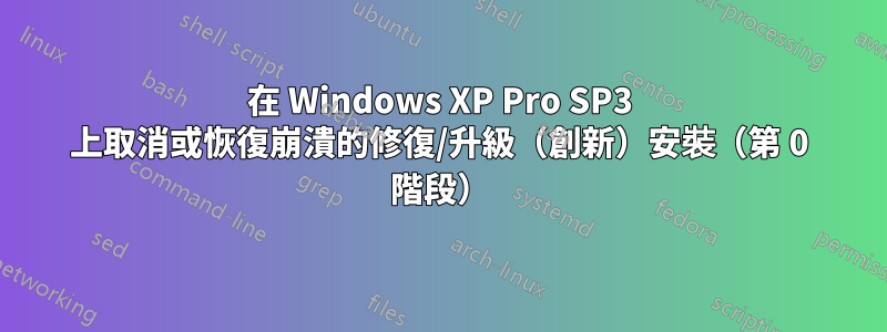 在 Windows XP Pro SP3 上取消或恢復崩潰的修復/升級（創新）安裝（第 0 階段）