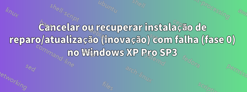 Cancelar ou recuperar instalação de reparo/atualização (inovação) com falha (fase 0) no Windows XP Pro SP3