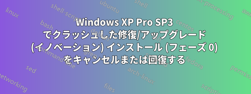 Windows XP Pro SP3 でクラッシュした修復/アップグレード (イノベーション) インストール (フェーズ 0) をキャンセルまたは回復する