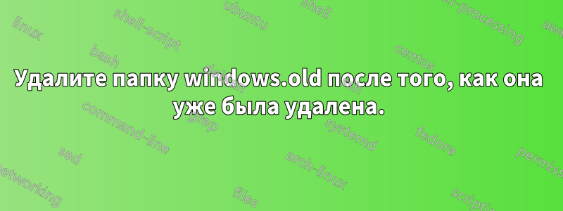 Удалите папку windows.old после того, как она уже была удалена.