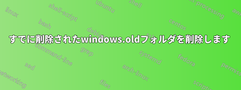 すでに削除されたwindows.oldフォルダを削除します