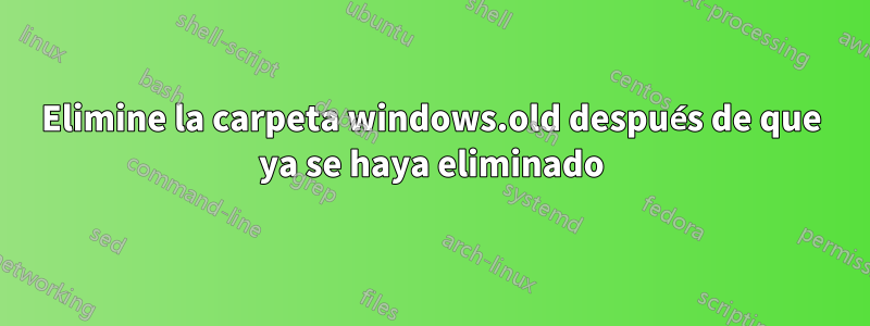 Elimine la carpeta windows.old después de que ya se haya eliminado