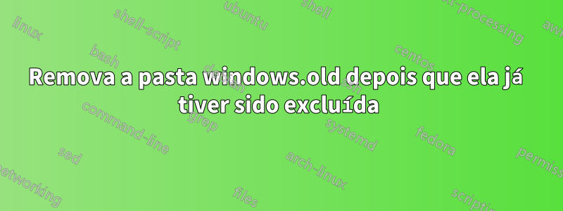 Remova a pasta windows.old depois que ela já tiver sido excluída