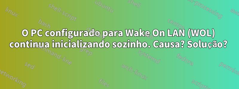 O PC configurado para Wake On LAN (WOL) continua inicializando sozinho. Causa? Solução?