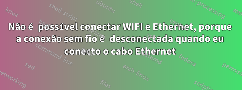 Não é possível conectar WIFI e Ethernet, porque a conexão sem fio é desconectada quando eu conecto o cabo Ethernet