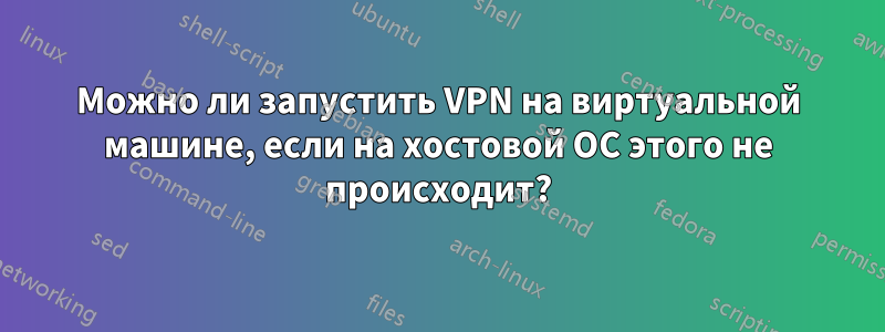 Можно ли запустить VPN на виртуальной машине, если на хостовой ОС этого не происходит?