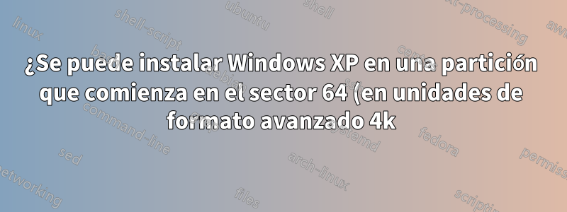 ¿Se puede instalar Windows XP en una partición que comienza en el sector 64 (en unidades de formato avanzado 4k)?