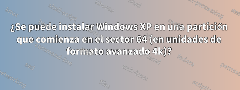 ¿Se puede instalar Windows XP en una partición que comienza en el sector 64 (en unidades de formato avanzado 4k)?