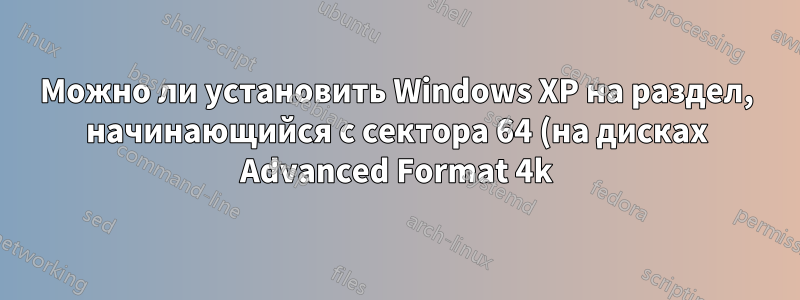 Можно ли установить Windows XP на раздел, начинающийся с сектора 64 (на дисках Advanced Format 4k)?