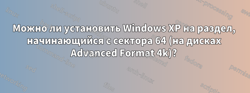 Можно ли установить Windows XP на раздел, начинающийся с сектора 64 (на дисках Advanced Format 4k)?