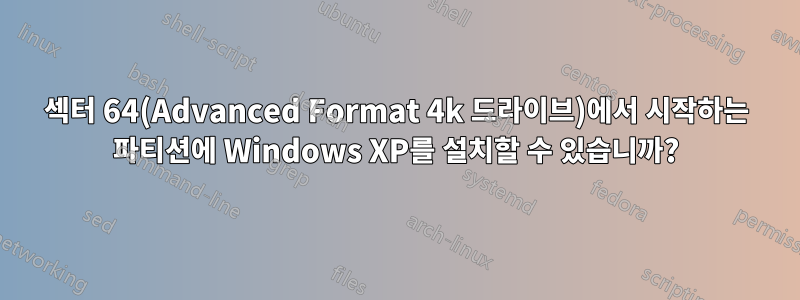 섹터 64(Advanced Format 4k 드라이브)에서 시작하는 파티션에 Windows XP를 설치할 수 있습니까?