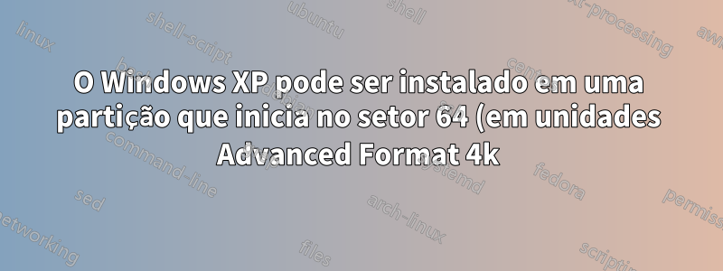 O Windows XP pode ser instalado em uma partição que inicia no setor 64 (em unidades Advanced Format 4k)?