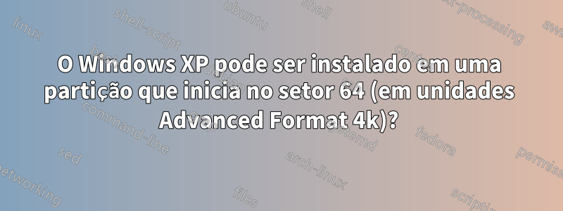 O Windows XP pode ser instalado em uma partição que inicia no setor 64 (em unidades Advanced Format 4k)?