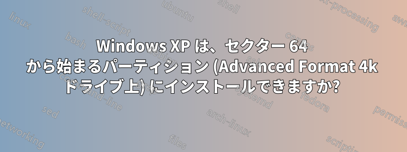 Windows XP は、セクター 64 から始まるパーティション (Advanced Format 4k ドライブ上) にインストールできますか?