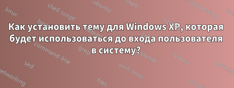 Как установить тему для Windows XP, которая будет использоваться до входа пользователя в систему?