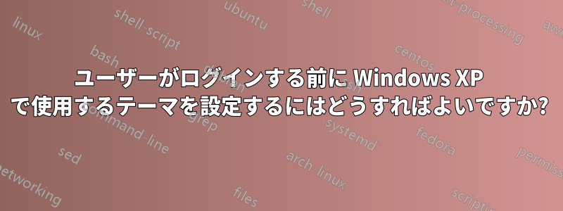 ユーザーがログインする前に Windows XP で使用するテーマを設定するにはどうすればよいですか?