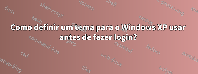 Como definir um tema para o Windows XP usar antes de fazer login?