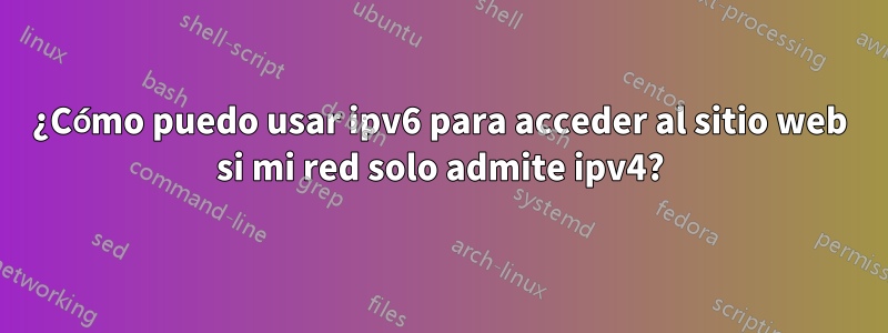 ¿Cómo puedo usar ipv6 para acceder al sitio web si mi red solo admite ipv4?