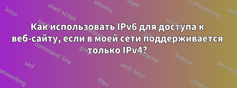 Как использовать IPv6 для доступа к веб-сайту, если в моей сети поддерживается только IPv4?