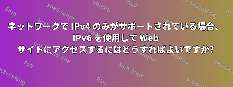 ネットワークで IPv4 のみがサポートされている場合、 IPv6 を使用して Web サイトにアクセスするにはどうすればよいですか?