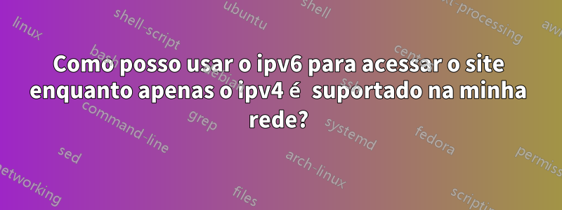 Como posso usar o ipv6 para acessar o site enquanto apenas o ipv4 é suportado na minha rede?