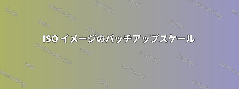 ISO イメージのバッチアップスケール