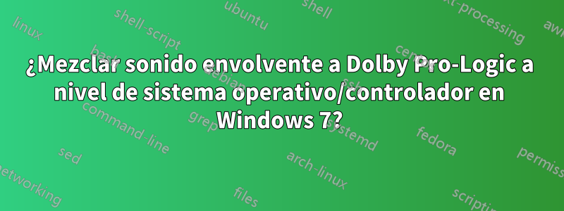 ¿Mezclar sonido envolvente a Dolby Pro-Logic a nivel de sistema operativo/controlador en Windows 7?