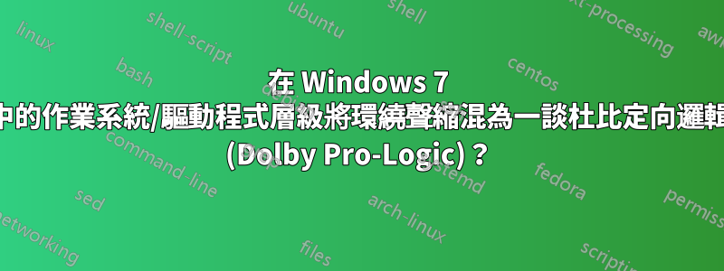 在 Windows 7 中的作業系統/驅動程式層級將環繞聲縮混為一談杜比定向邏輯 (Dolby Pro-Logic)？