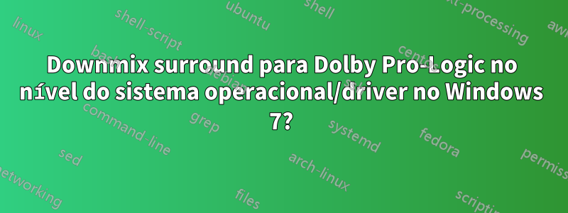 Downmix surround para Dolby Pro-Logic no nível do sistema operacional/driver no Windows 7?