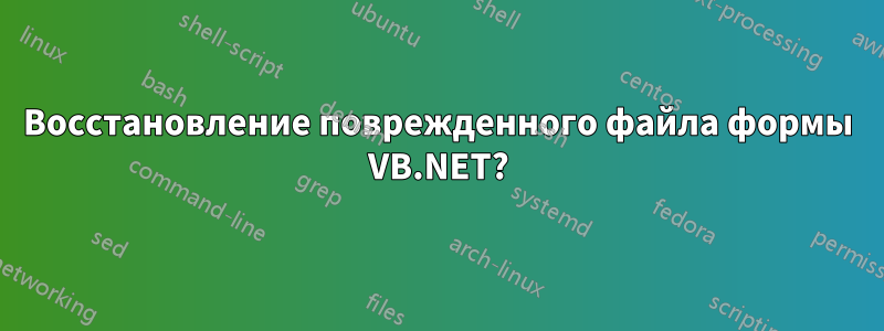 Восстановление поврежденного файла формы VB.NET?