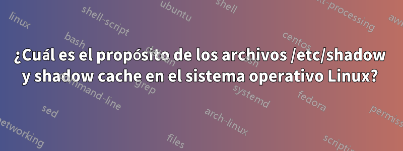 ¿Cuál es el propósito de los archivos /etc/shadow y shadow cache en el sistema operativo Linux?