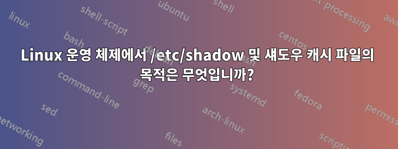 Linux 운영 체제에서 /etc/shadow 및 섀도우 캐시 파일의 목적은 무엇입니까?