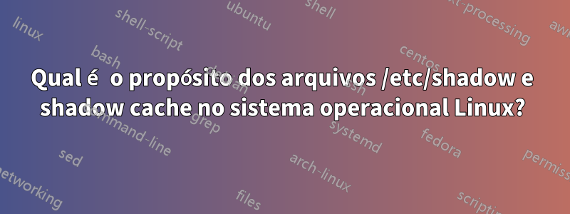 Qual é o propósito dos arquivos /etc/shadow e shadow cache no sistema operacional Linux?