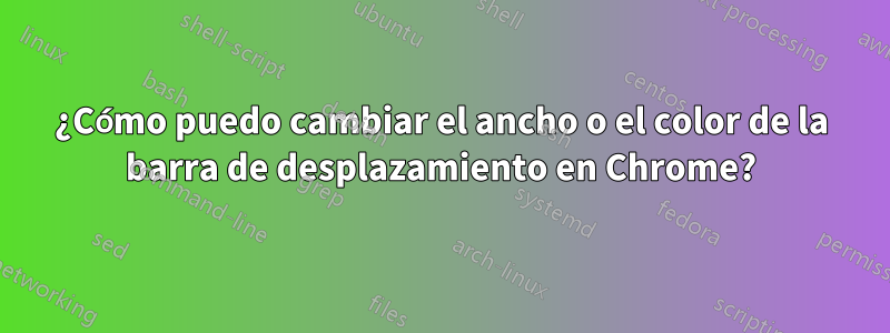 ¿Cómo puedo cambiar el ancho o el color de la barra de desplazamiento en Chrome?