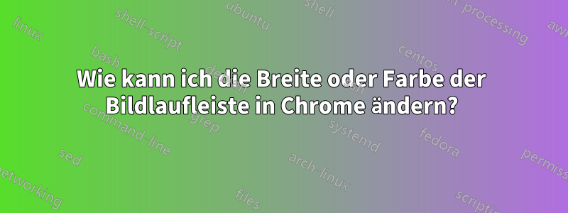 Wie kann ich die Breite oder Farbe der Bildlaufleiste in Chrome ändern?