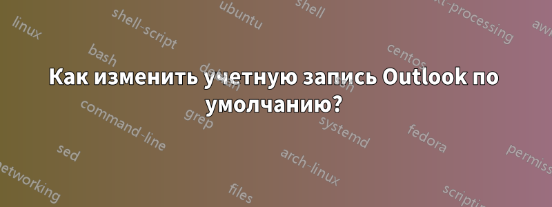 Как изменить учетную запись Outlook по умолчанию?