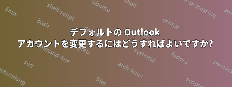 デフォルトの Outlook アカウントを変更するにはどうすればよいですか?