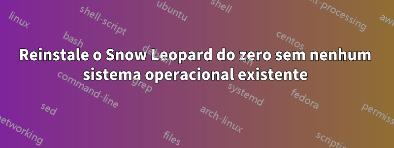 Reinstale o Snow Leopard do zero sem nenhum sistema operacional existente