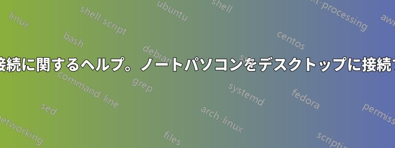 ネットワーク設定/接続に関するヘルプ。ノートパソコンをデスクトップに接続する必要があります