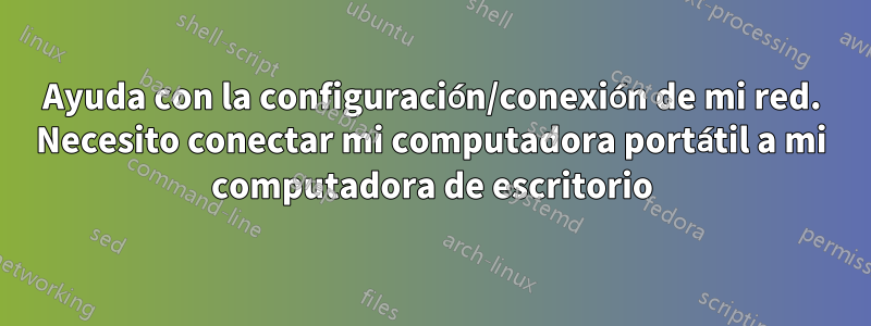 Ayuda con la configuración/conexión de mi red. Necesito conectar mi computadora portátil a mi computadora de escritorio